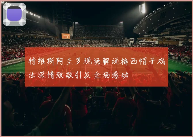 特维斯阿圭罗现场解说梅西帽子戏法深情致敬引发全场感动
