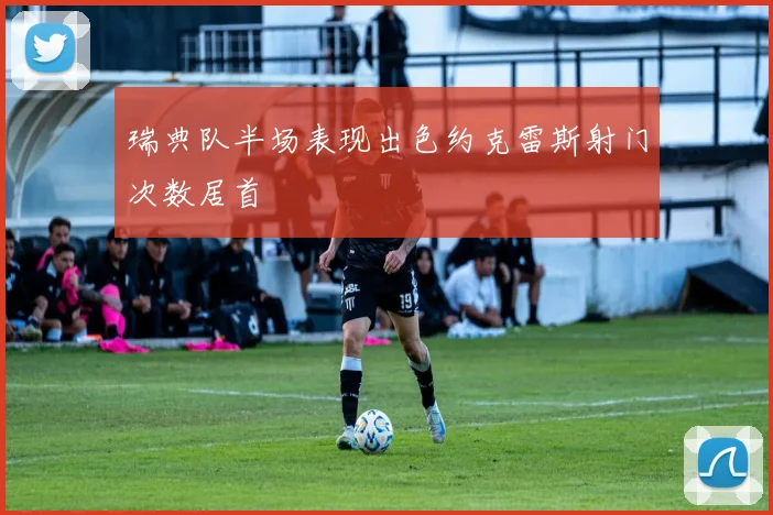 瑞典队半场表现出色约克雷斯射门次数居首