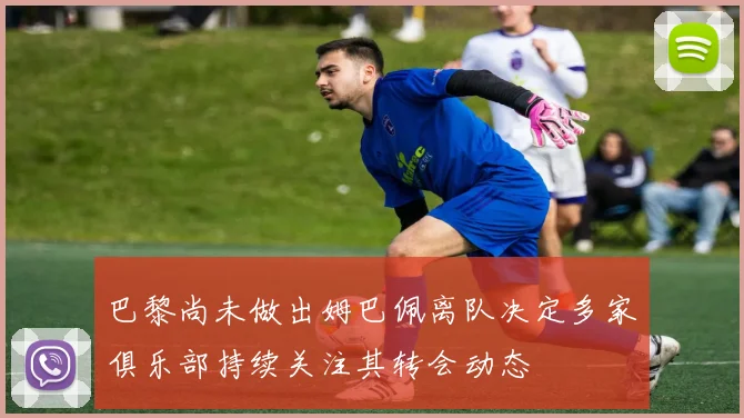 巴黎尚未做出姆巴佩离队决定多家俱乐部持续关注其转会动态