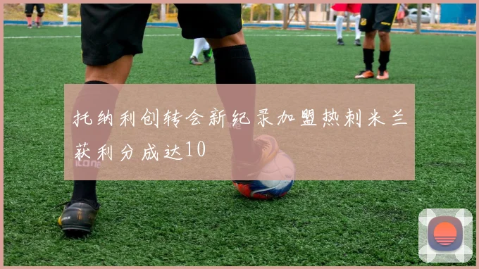 托纳利创转会新纪录加盟热刺米兰获利分成达10