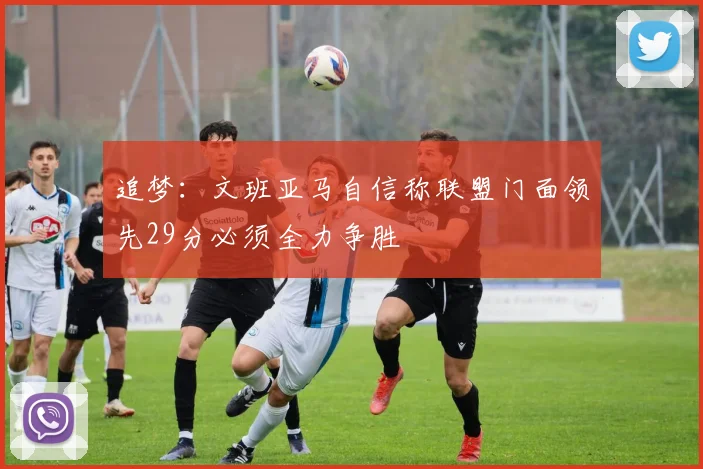 追梦：文班亚马自信称联盟门面领先29分必须全力争胜