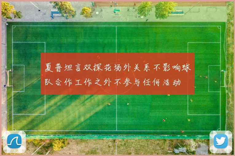 夏普坦言双探花场外关系不影响球队合作工作之外不参与任何活动