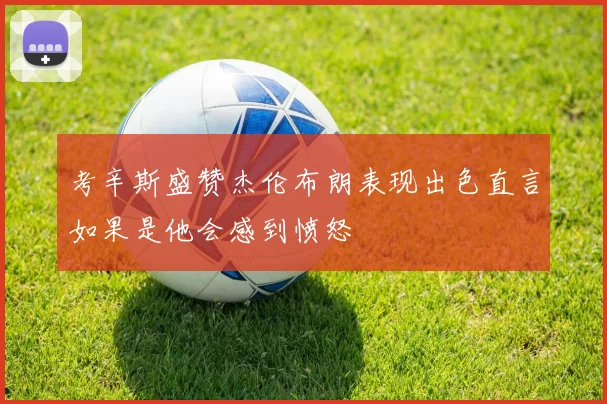 考辛斯盛赞杰伦布朗表现出色直言如果是他会感到愤怒