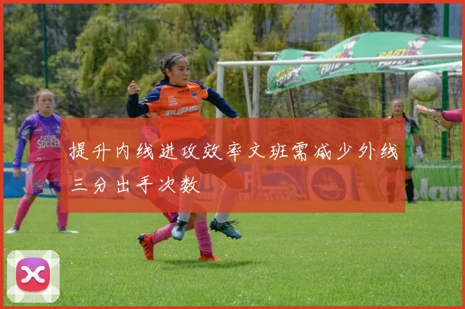 提升内线进攻效率文班需减少外线三分出手次数
