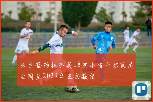 米兰签约拉齐奥18岁小将卡尔瓦尼合同至2029年正式敲定